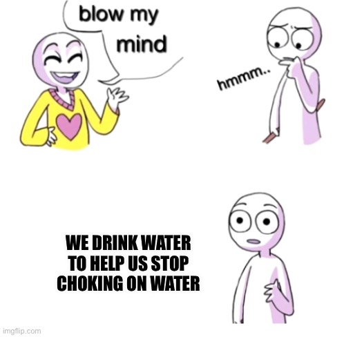 I made this because I was bored | WE DRINK WATER TO HELP US STOP CHOKING ON WATER | image tagged in blow my mind | made w/ Imgflip meme maker