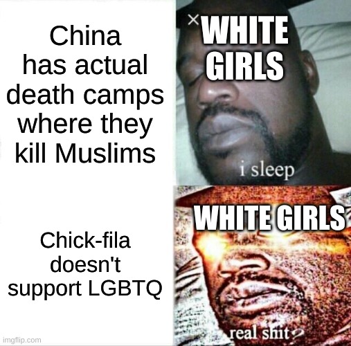 They don't do anything against actual problems. | China has actual death camps where they kill Muslims; WHITE GIRLS; WHITE GIRLS; Chick-fila doesn't support LGBTQ | image tagged in memes,sleeping shaq,funny,funny memes,fun | made w/ Imgflip meme maker