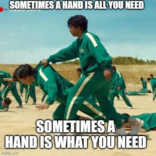 helping hand | SOMETIMES A HAND IS ALL YOU NEED; SOMETIMES A HAND IS WHAT YOU NEED | image tagged in squid game | made w/ Imgflip meme maker