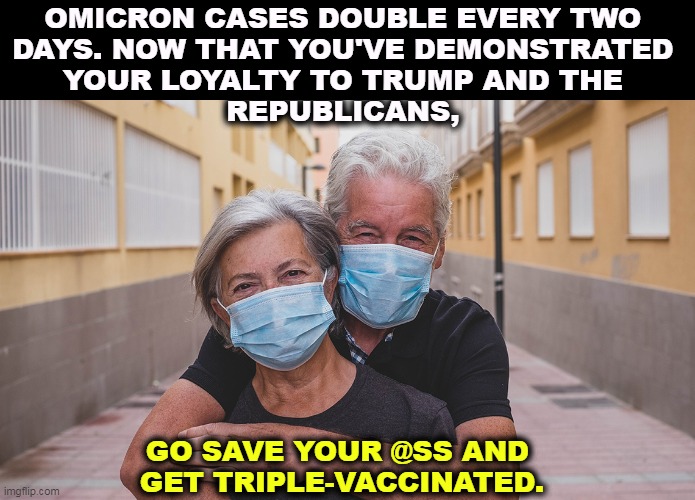 A message to anti-vaxxers | OMICRON CASES DOUBLE EVERY TWO 
DAYS. NOW THAT YOU'VE DEMONSTRATED 
YOUR LOYALTY TO TRUMP AND THE 
REPUBLICANS, GO SAVE YOUR @SS AND 
GET TRIPLE-VACCINATED. | image tagged in covid delta omicron masked couple,omicron,fastest thing on earth,anti vax,dead | made w/ Imgflip meme maker