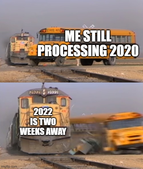 A train hitting a school bus | ME STILL PROCESSING 2020; 2022 IS TWO WEEKS AWAY | image tagged in a train hitting a school bus | made w/ Imgflip meme maker