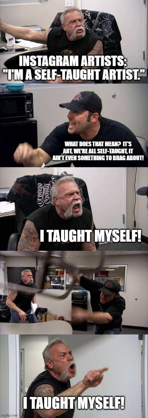 Instagram "Self-Taught" Artists | INSTAGRAM ARTISTS:  "I'M A SELF-TAUGHT ARTIST."; WHAT DOES THAT MEAN?  IT'S ART, WE'RE ALL SELF-TAUGHT, IT AIN'T EVEN SOMETHING TO BRAG ABOUT! I TAUGHT MYSELF! I TAUGHT MYSELF! | image tagged in memes,american chopper argument | made w/ Imgflip meme maker