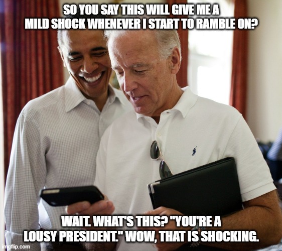 Biden and Obama | SO YOU SAY THIS WILL GIVE ME A MILD SHOCK WHENEVER I START TO RAMBLE ON? WAIT. WHAT'S THIS? "YOU'RE A LOUSY PRESIDENT." WOW, THAT IS SHOCKING. | image tagged in biden and obama | made w/ Imgflip meme maker