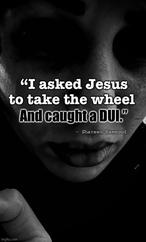 Addiction | “I asked Jesus to take the wheel; And caught a DUI.”; - Shareen Hammoud | image tagged in dui,addiction,funny memes,memes,inspirational quotes | made w/ Imgflip meme maker