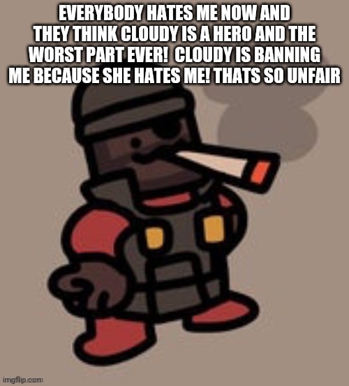 Demoman smoking | EVERYBODY HATES ME NOW AND THEY THINK CLOUDY IS A HERO AND THE WORST PART EVER!  CLOUDY IS BANNING ME BECAUSE SHE HATES ME! THATS SO UNFAIR | image tagged in demoman smoking | made w/ Imgflip meme maker