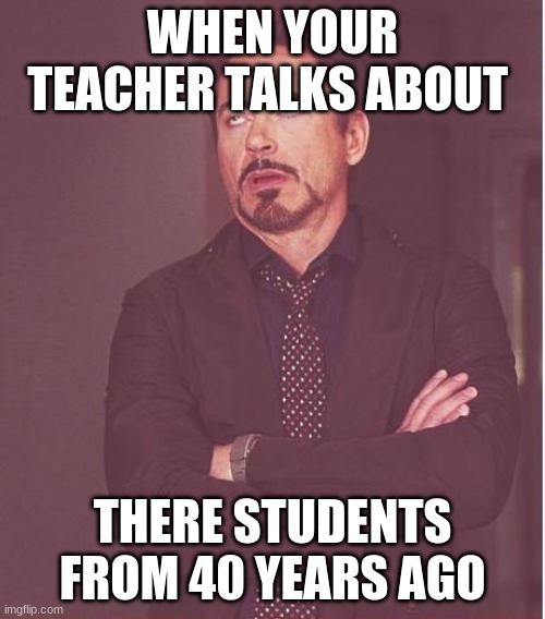 Face You Make Robert Downey Jr |  WHEN YOUR TEACHER TALKS ABOUT; THERE STUDENTS FROM 40 YEARS AGO | image tagged in memes,face you make robert downey jr | made w/ Imgflip meme maker