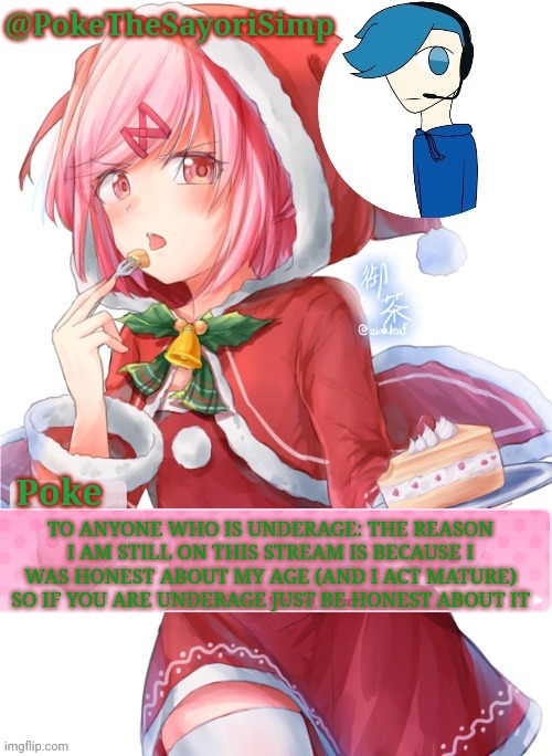 Poke's natsuki christmas template | TO ANYONE WHO IS UNDERAGE: THE REASON I AM STILL ON THIS STREAM IS BECAUSE I WAS HONEST ABOUT MY AGE (AND I ACT MATURE) SO IF YOU ARE UNDERAGE JUST BE HONEST ABOUT IT | image tagged in poke's natsuki christmas template | made w/ Imgflip meme maker