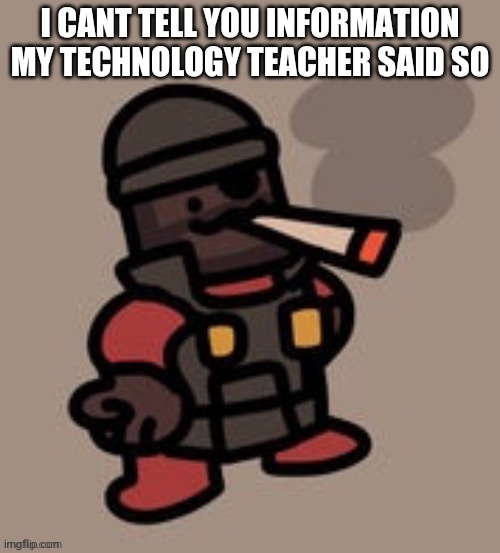 copypasta | I CANT TELL YOU INFORMATION MY TECHNOLOGY TEACHER SAID SO | image tagged in demoman smoking | made w/ Imgflip meme maker
