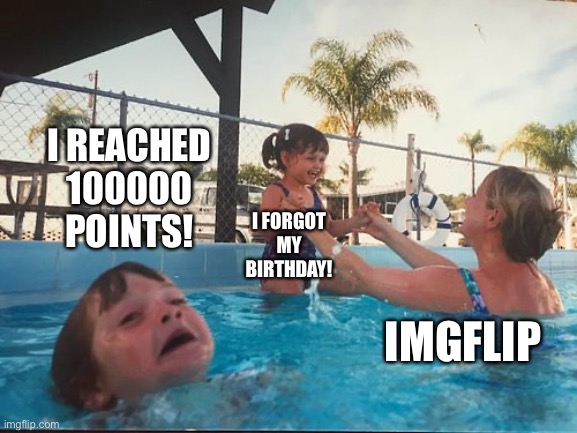 drowning kid in the pool | I REACHED 100000 POINTS! I FORGOT MY BIRTHDAY! IMGFLIP | image tagged in drowning kid in the pool | made w/ Imgflip meme maker