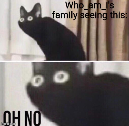 Oh no cat | Who_am_i's family seeing this: | image tagged in oh no cat | made w/ Imgflip meme maker