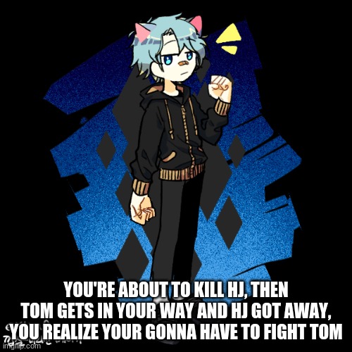 No OP ocs (Dodges, kills, teleports HJ back or stops time) and no joke ocs | YOU'RE ABOUT TO KILL HJ, THEN TOM GETS IN YOUR WAY AND HJ GOT AWAY, YOU REALIZE YOUR GONNA HAVE TO FIGHT TOM | image tagged in action,roleplay,tom is being a protective best friend | made w/ Imgflip meme maker