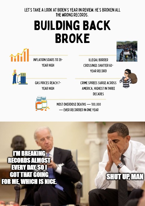 I'M BREAKING RECORDS ALMOST EVERY DAY, SO I GOT THAT GOING FOR ME, WHICH IS NICE. SHUT UP, MAN | image tagged in biden obama | made w/ Imgflip meme maker