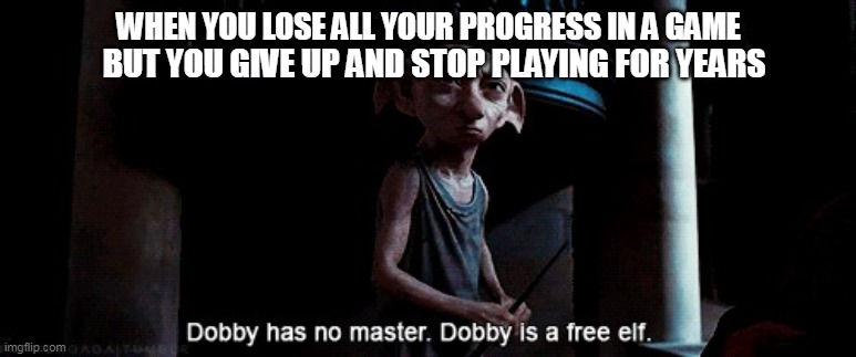 Dobby has no Master | WHEN YOU LOSE ALL YOUR PROGRESS IN A GAME; BUT YOU GIVE UP AND STOP PLAYING FOR YEARS | image tagged in dobby has no master | made w/ Imgflip meme maker