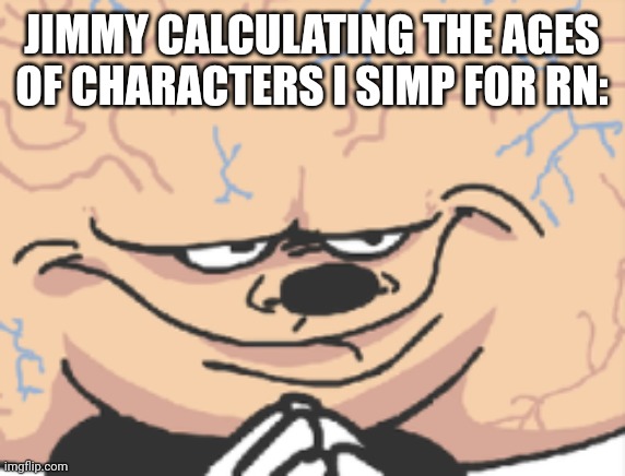 just big brain mokey | JIMMY CALCULATING THE AGES OF CHARACTERS I SIMP FOR RN: | image tagged in just big brain mokey | made w/ Imgflip meme maker