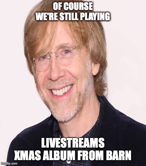 Trey Cancelled | OF COURSE WE'RE STILL PLAYING; LIVESTREAMS XMAS ALBUM FROM BARN | image tagged in trey phish cancelled,trey anastasio,phish | made w/ Imgflip meme maker