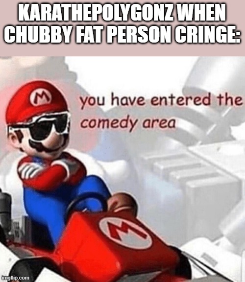You have entered the comedy area | KARATHEPOLYGONZ WHEN CHUBBY FAT PERSON CRINGE: | image tagged in you have entered the comedy area | made w/ Imgflip meme maker