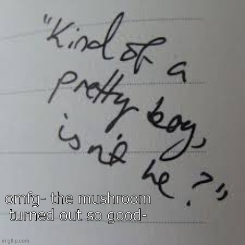 now i just need to paint it | omfg- the mushroom turned out so good- | image tagged in kind of a pretty boy isnt he | made w/ Imgflip meme maker