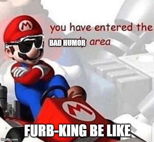 You have entered the comedy area | BAD HUMOR FURB-KING BE LIKE | image tagged in you have entered the comedy area | made w/ Imgflip meme maker