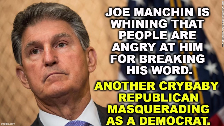The coal miners union of West Virginia has asked Manchin to reconsider his opposition to BBB. | JOE MANCHIN IS 
WHINING THAT 
PEOPLE ARE 
ANGRY AT HIM 
FOR BREAKING 
HIS WORD. ANOTHER CRYBABY 
REPUBLICAN MASQUERADING AS A DEMOCRAT. | image tagged in communist joe has got to go,crybaby,republican,masqurade_,democrat | made w/ Imgflip meme maker