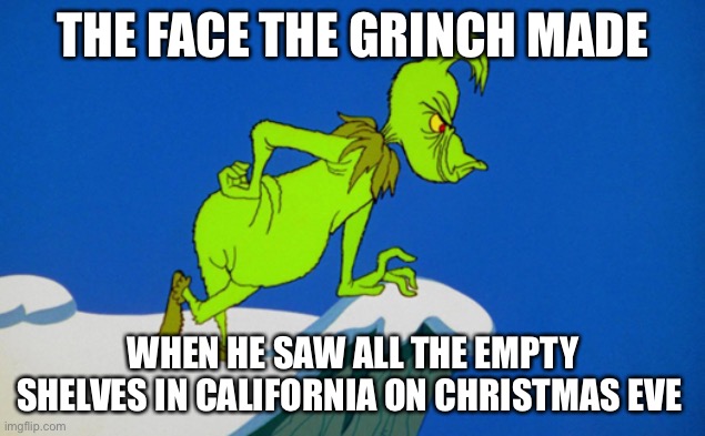 Merry Christmas | THE FACE THE GRINCH MADE; WHEN HE SAW ALL THE EMPTY SHELVES IN CALIFORNIA ON CHRISTMAS EVE | image tagged in grinch | made w/ Imgflip meme maker