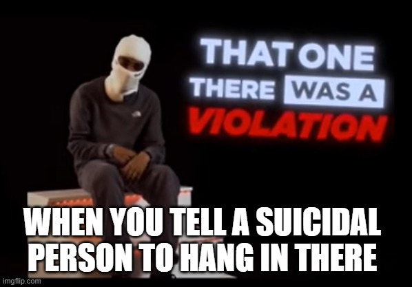 That one There was a Violation | WHEN YOU TELL A SUICIDAL PERSON TO HANG IN THERE | image tagged in that one there was a violation | made w/ Imgflip meme maker