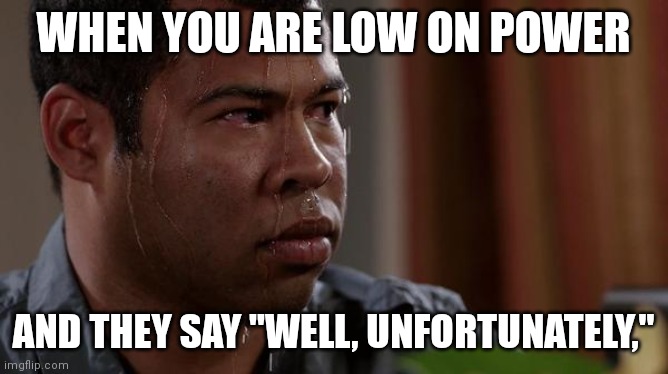 sweating bullets | WHEN YOU ARE LOW ON POWER; AND THEY SAY "WELL, UNFORTUNATELY," | image tagged in sweating bullets | made w/ Imgflip meme maker