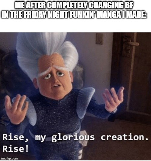 i actually make one | ME AFTER COMPLETELY CHANGING BF IN THE FRIDAY NIGHT FUNKIN' MANGA I MADE: | image tagged in rise my glorious creation,fnf,friday night funkin | made w/ Imgflip meme maker