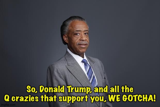 So, Donald Trump, and all the Q crazies that support you, WE GOTCHA! | made w/ Imgflip meme maker