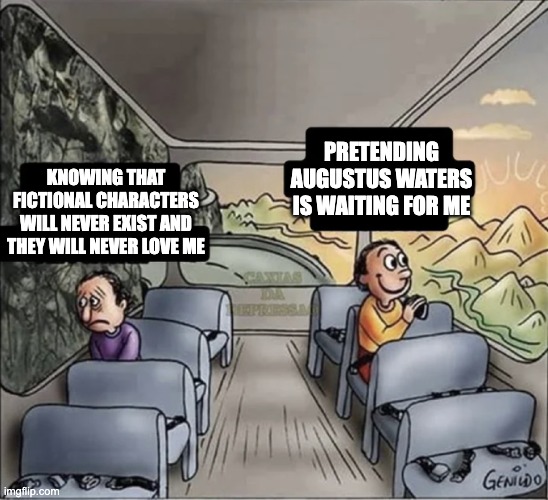 two guys on a bus | PRETENDING AUGUSTUS WATERS IS WAITING FOR ME; KNOWING THAT FICTIONAL CHARACTERS WILL NEVER EXIST AND THEY WILL NEVER LOVE ME | image tagged in two guys on a bus | made w/ Imgflip meme maker