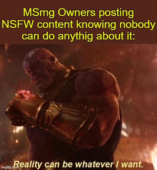 . | MSmg Owners posting NSFW content knowing nobody can do anythig about it: | image tagged in thanos reality can be whatever i want | made w/ Imgflip meme maker