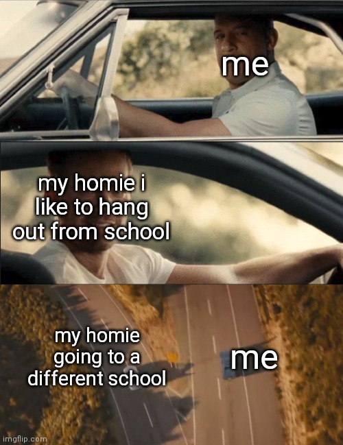 bye homie | me; my homie i like to hang out from school; me; my homie going to a different school | image tagged in furious 7 one last ride | made w/ Imgflip meme maker