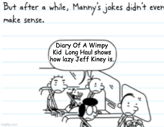 yes | Diary Of A Wimpy Kid  Long Haul shows how lazy Jeff Kiney is. | image tagged in manny joke,good one manny,bruh | made w/ Imgflip meme maker