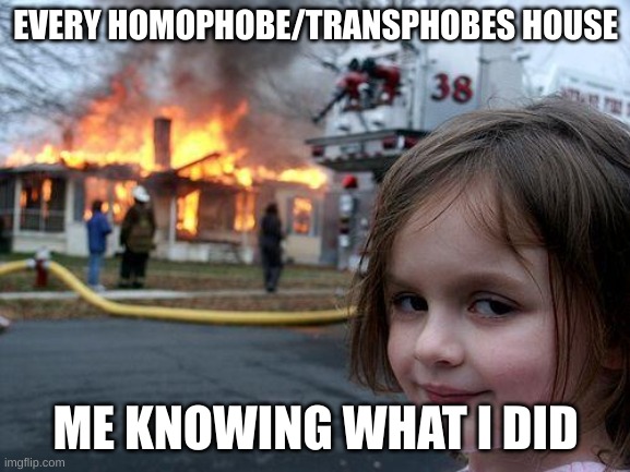 Disaster Girl | EVERY HOMOPHOBE/TRANSPHOBES HOUSE; ME KNOWING WHAT I DID | image tagged in memes,disaster girl | made w/ Imgflip meme maker