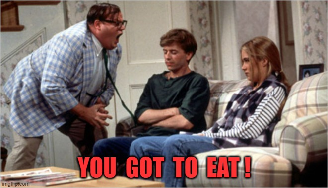 you got to eat | YOU  GOT  TO  EAT ! | image tagged in chris farley | made w/ Imgflip meme maker