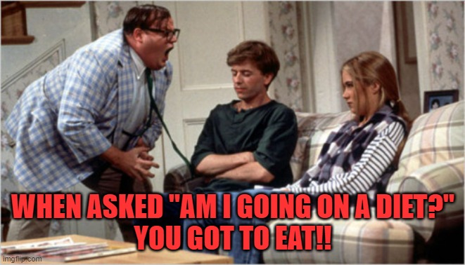 you got to eat !! |  WHEN ASKED "AM I GOING ON A DIET?"
YOU GOT TO EAT!! | image tagged in chris farley | made w/ Imgflip meme maker