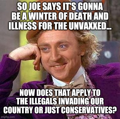 I'm not too worried. Actually I'm not worried at all. | SO JOE SAYS IT'S GONNA BE A WINTER OF DEATH AND ILLNESS FOR THE UNVAXXED... NOW DOES THAT APPLY TO THE ILLEGALS INVADING OUR COUNTRY OR JUST CONSERVATIVES? | image tagged in memes | made w/ Imgflip meme maker