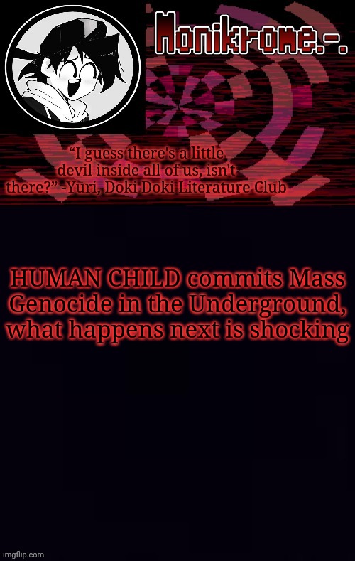 -Dharr Mann, probably | HUMAN CHILD commits Mass Genocide in the Underground, what happens next is shocking | image tagged in monikrome template | made w/ Imgflip meme maker