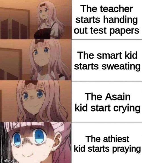 school in a nutshell | The teacher starts handing out test papers; The smart kid starts sweating; The Asain kid start crying; The athiest kid starts praying | image tagged in chika template | made w/ Imgflip meme maker