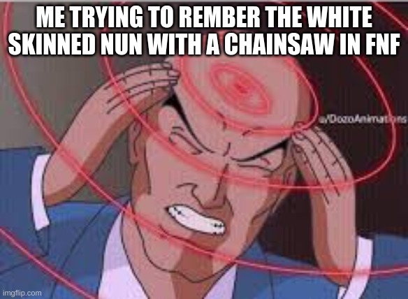 WHO IS IT | ME TRYING TO REMBER THE WHITE SKINNED NUN WITH A CHAINSAW IN FNF | image tagged in me trying to remember,fnf meme,fnf,when you realize | made w/ Imgflip meme maker
