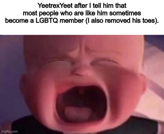 boss baby crying | YeetrexYeet after I tell him that most people who are like him sometimes become a LGBTQ member (I also removed his toes). | image tagged in boss baby crying | made w/ Imgflip meme maker