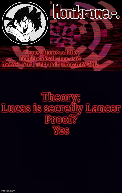 Monikrome template | Theory;
Lucas is secretly Lancer
Proof?
Yes | image tagged in monikrome template | made w/ Imgflip meme maker