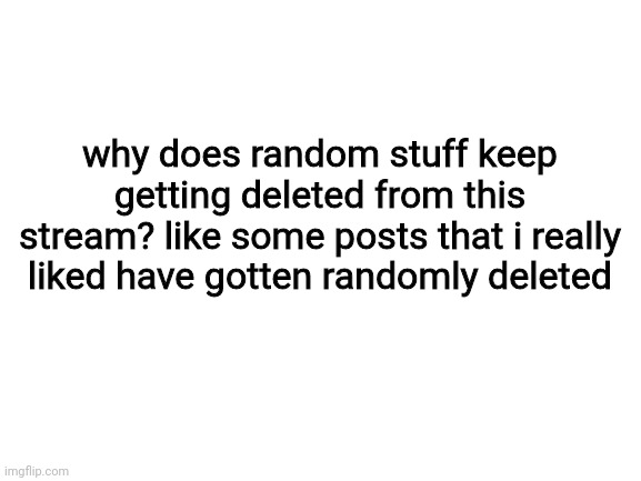 it's getting to the point of annoying- | why does random stuff keep getting deleted from this stream? like some posts that i really liked have gotten randomly deleted | image tagged in blank white template | made w/ Imgflip meme maker