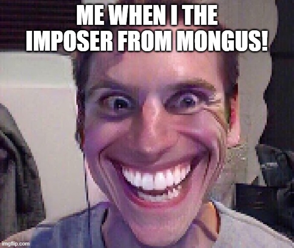 When The Imposter Is Sus | ME WHEN I THE IMPOSER FROM MONGUS! | image tagged in when the imposter is sus | made w/ Imgflip meme maker