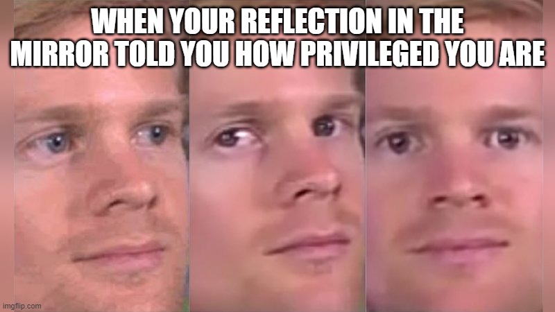 Fourth wall breaking white guy |  WHEN YOUR REFLECTION IN THE MIRROR TOLD YOU HOW PRIVILEGED YOU ARE | image tagged in fourth wall breaking white guy | made w/ Imgflip meme maker