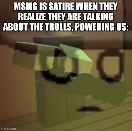 dead slate ptsd | MSMG IS SATIRE WHEN THEY REALIZE THEY ARE TALKING ABOUT THE TROLLS, POWERING US: | image tagged in dead slate ptsd | made w/ Imgflip meme maker