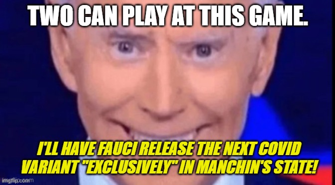 Joe Biden's Revenge On Joe Manchin | TWO CAN PLAY AT THIS GAME. I'LL HAVE FAUCI RELEASE THE NEXT COVID VARIANT "EXCLUSIVELY" IN MANCHIN'S STATE! | image tagged in joe biden,build back better,joe manchin,revenge of sleepy joe biden,stupid democrats,dumpster fire | made w/ Imgflip meme maker