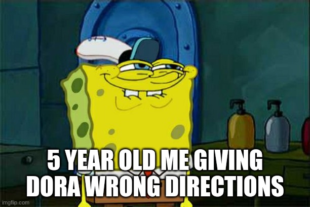 yet another relatable meme | 5 YEAR OLD ME GIVING DORA WRONG DIRECTIONS | image tagged in memes,don't you squidward | made w/ Imgflip meme maker