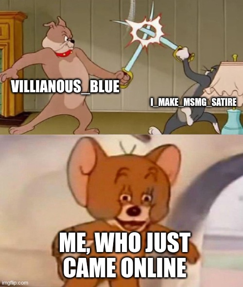 what'd i miss? | VILLIANOUS_BLUE; I_MAKE_MSMG_SATIRE; ME, WHO JUST CAME ONLINE | image tagged in tom and jerry swordfight | made w/ Imgflip meme maker