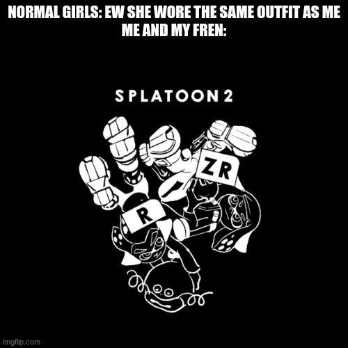 by fren i mean -...Oomi_boi...- | NORMAL GIRLS: EW SHE WORE THE SAME OUTFIT AS ME
ME AND MY FREN: | made w/ Imgflip meme maker