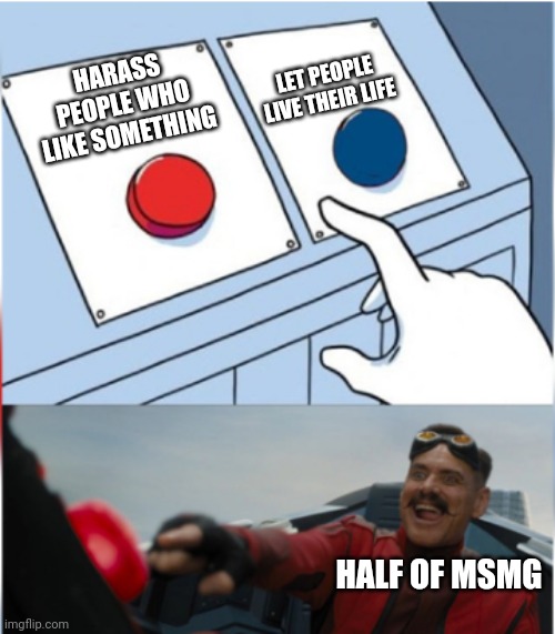Robotnik Pressing Red Button | LET PEOPLE LIVE THEIR LIFE; HARASS PEOPLE WHO LIKE SOMETHING; HALF OF MSMG | image tagged in robotnik pressing red button | made w/ Imgflip meme maker